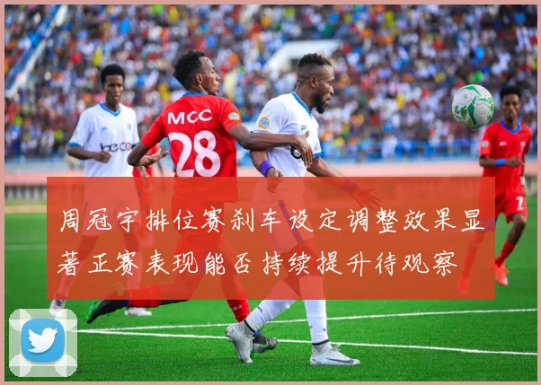 周冠宇排位赛刹车设定调整效果显著正赛表现能否持续提升待观察